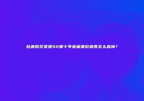杜康原浆老酒52度十年窖藏度价格表怎么查询？