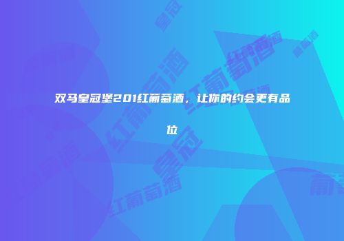 双马皇冠堡201红葡萄酒，让你的约会更有品位