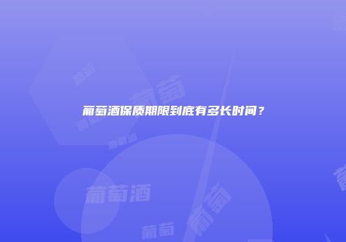 葡萄酒保质期限到底有多长时间？