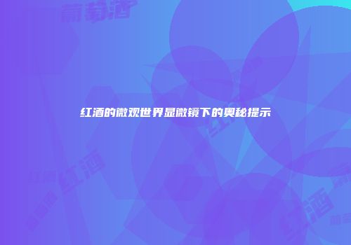 红酒的微观世界显微镜下的奥秘提示