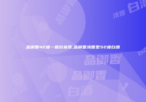 品御香42度一瓶价格表,品御香浓香型52度白酒