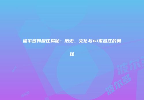 波尔多列级庄揭秘：历史、文化与61家名庄的奥秘