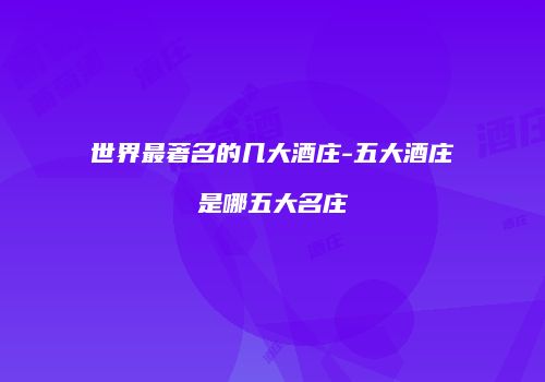 世界最著名的几大酒庄-五大酒庄是哪五大名庄