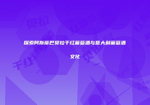 探索阿斯蒂巴贝拉干红葡萄酒与意大利葡萄酒文化