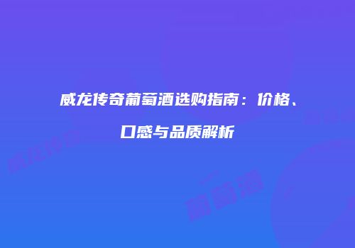 威龙传奇葡萄酒选购指南：价格、口感与品质解析