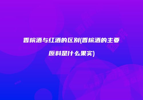 香槟酒与红酒的区别(香槟酒的主要原料是什么果实)