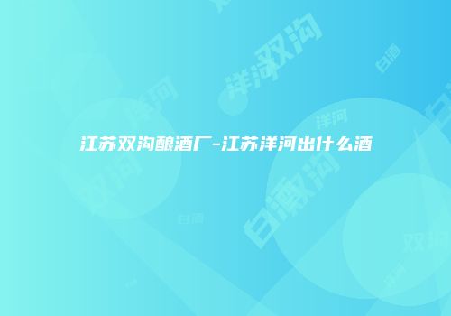 江苏双沟酿酒厂-江苏洋河出什么酒