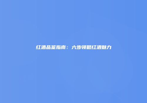 红酒品鉴指南：六步领略红酒魅力
