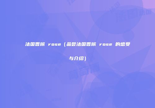 法国香槟 rose（品尝法国香槟 rose 的感受与介绍）