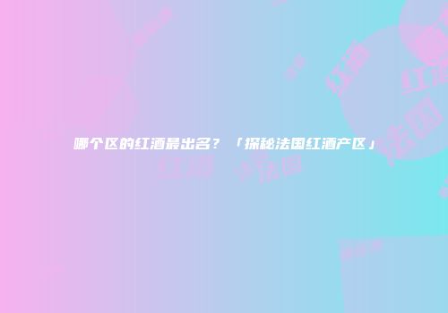 哪个区的红酒最出名？「探秘法国红酒产区」