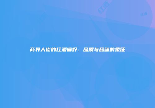 商界大佬的红酒偏好：品质与品味的象征