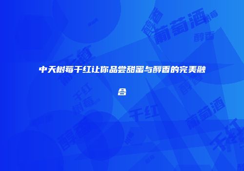 中天树莓干红让你品尝甜蜜与醇香的完美融合