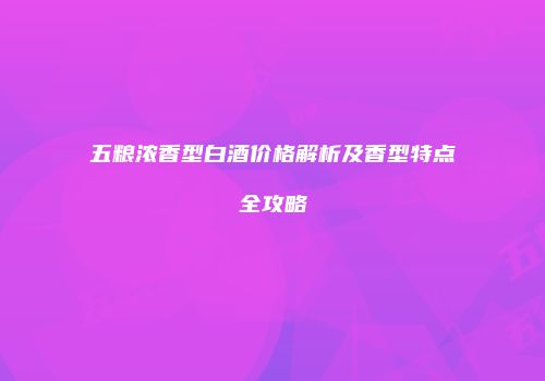 五粮浓香型白酒价格解析及香型特点全攻略
