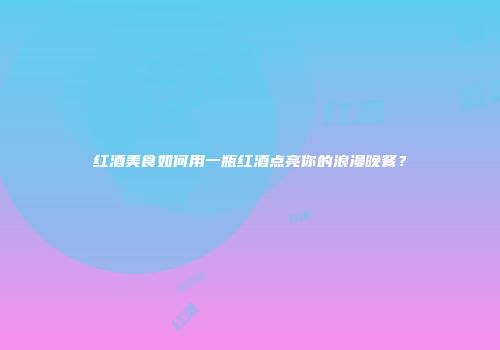 红酒美食如何用一瓶红酒点亮你的浪漫晚餐？