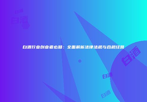 白酒行业创业者必知：全面解析法律法规与合规经营