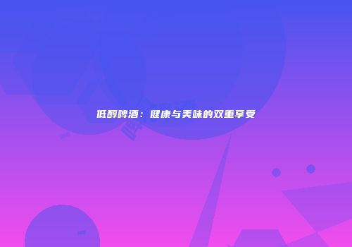低醇啤酒：健康与美味的双重享受