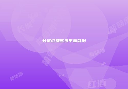 长城红酒多少年葡萄树