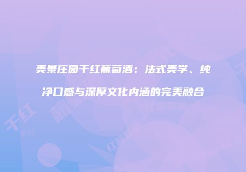 美景庄园干红葡萄酒：法式美学、纯净口感与深厚文化内涵的完美融合