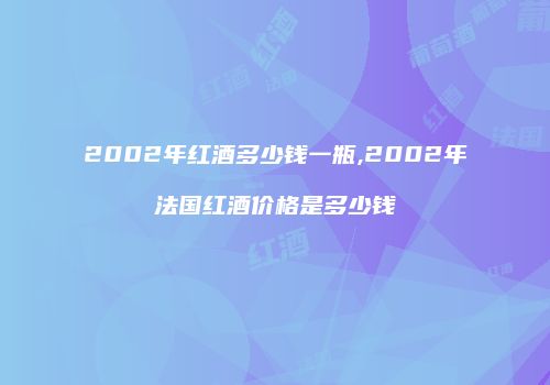 2002年红酒多少钱一瓶,2002年法国红酒价格是多少钱
