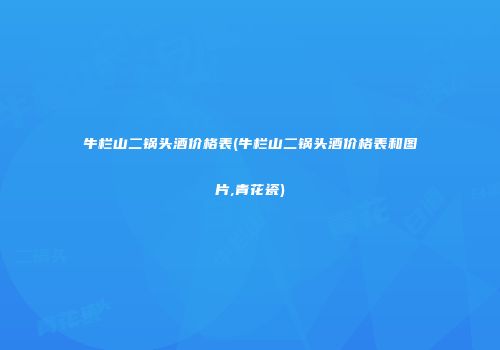 牛栏山二锅头酒价格表(牛栏山二锅头酒价格表和图片,青花瓷)