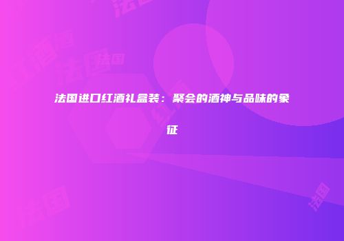 法国进口红酒礼盒装：聚会的酒神与品味的象征