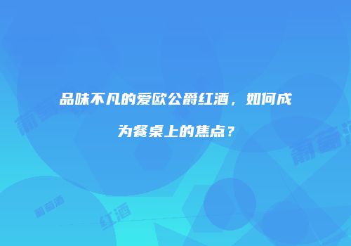 品味不凡的爱欧公爵红酒，如何成为餐桌上的焦点？