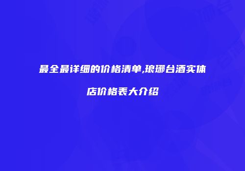 最全最详细的价格清单,琅琊台酒实体店价格表大介绍