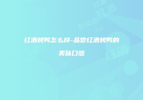 红酒烤鸭怎么样-品尝红酒烤鸭的美味口感