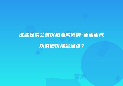 这些因素会对价格造成影响-枣酒枣成功的酒价格是多少？