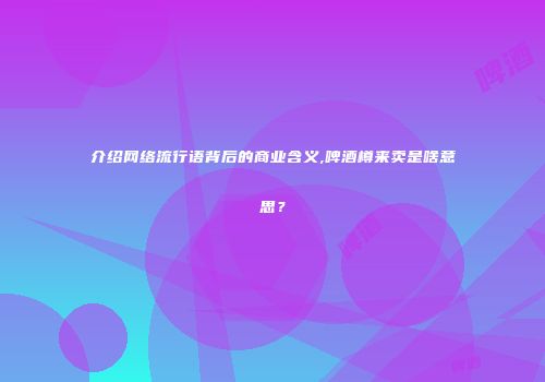 介绍网络流行语背后的商业含义,啤酒樽来卖是啥意思？
