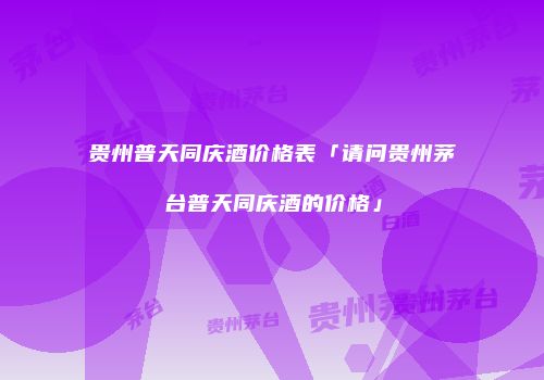贵州普天同庆酒价格表「请问贵州茅台普天同庆酒的价格」