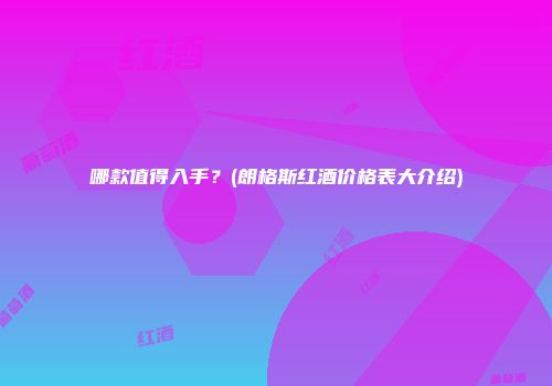 哪款值得入手？(朗格斯红酒价格表大介绍)