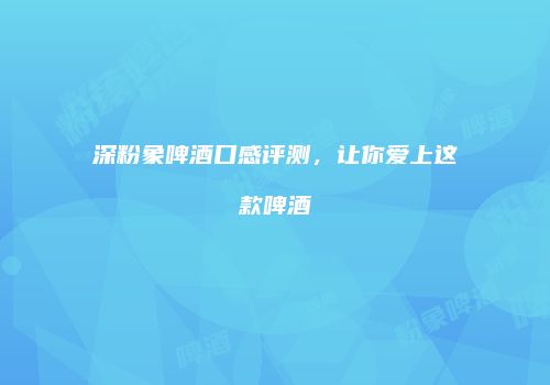 深粉象啤酒口感评测，让你爱上这款啤酒