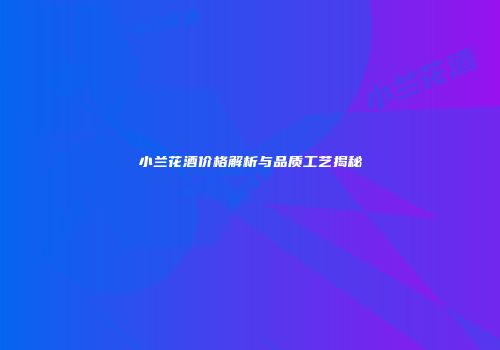 小兰花酒价格解析与品质工艺揭秘