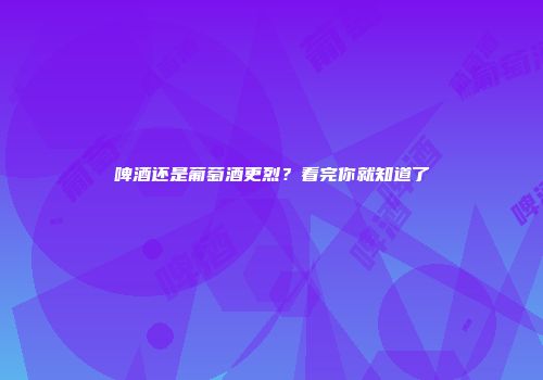 啤酒还是葡萄酒更烈？看完你就知道了