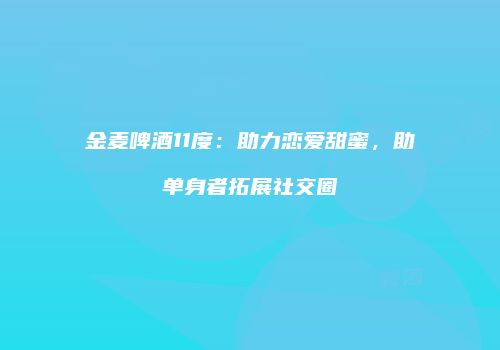 金麦啤酒11度：助力恋爱甜蜜，助单身者拓展社交圈