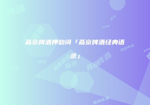 燕京啤酒押韵词「燕京啤酒经典语录」