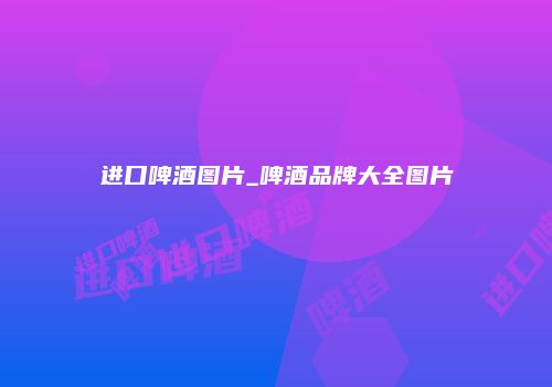 进口啤酒图片_啤酒品牌大全图片