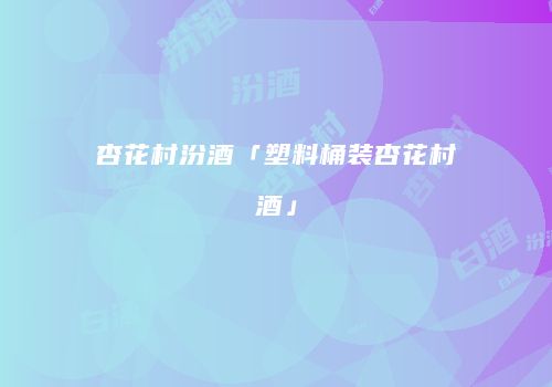 杏花村汾酒「塑料桶装杏花村酒」