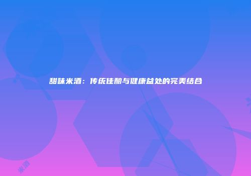 甜味米酒：传统佳酿与健康益处的完美结合