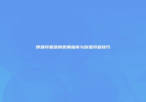 啤酒开瓶器的使用指南与创意开启技巧