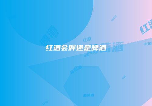 红酒会胖还是啤酒