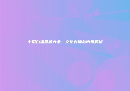 中国白酒品牌大全：文化内涵与市场解析