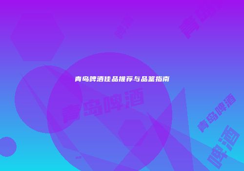 青岛啤酒佳品推荐与品鉴指南