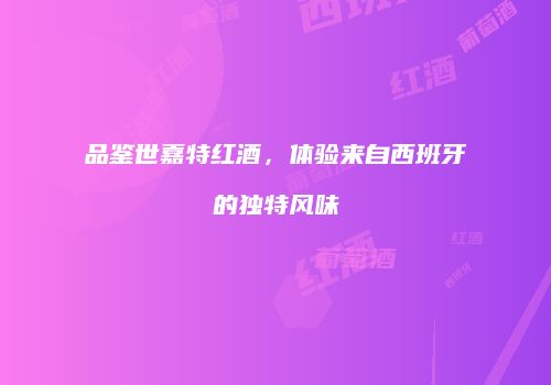 品鉴世嘉特红酒，体验来自西班牙的独特风味