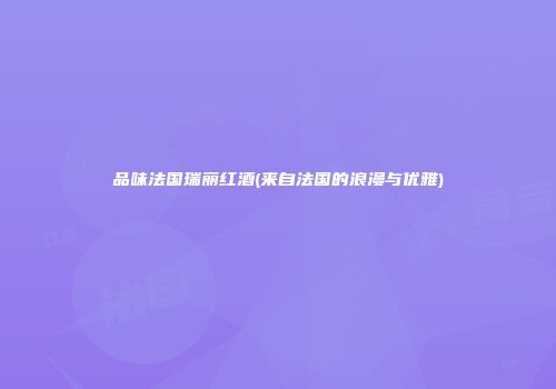 品味法国瑞丽红酒(来自法国的浪漫与优雅)