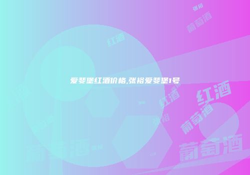 爱斐堡红酒价格,张裕爱斐堡1号