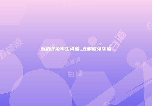 五粮液兔年生肖酒_五粮液兔年酒