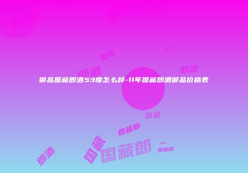 御品国藏郎酒53度怎么样-11年国藏郎酒御品价格表