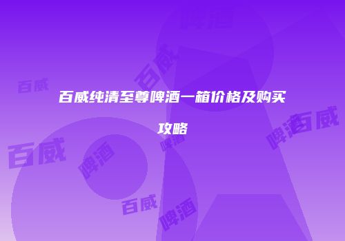 百威纯清至尊啤酒一箱价格及购买攻略